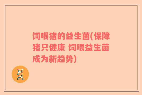 饲喂猪的益生菌(保障猪只健康 饲喂益生菌成为新趋势) 饲喂猪的益生菌(保障猪只健康 饲喂益生菌成为新趋势)