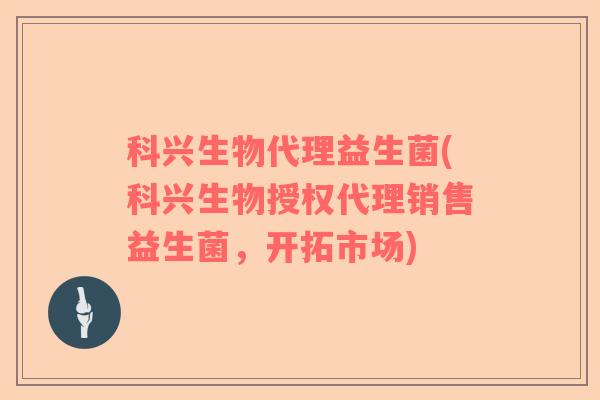 科兴生物代理益生菌(科兴生物授权代理销售益生菌，开拓市场)