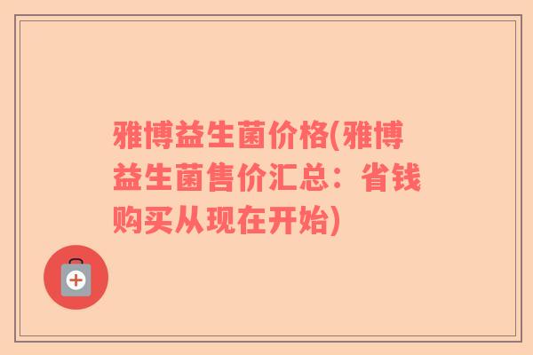 雅博益生菌价格(雅博益生菌售价汇总：省钱购买从现在开始)