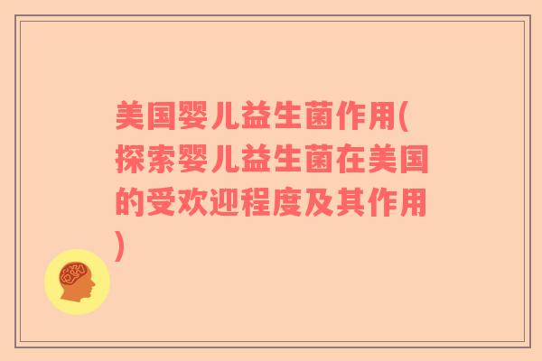 美国婴儿益生菌作用(探索婴儿益生菌在美国的受欢迎程度及其作用) 美国婴儿益生菌作用(探索婴儿益生菌在美国的受欢迎程度及其作用)
