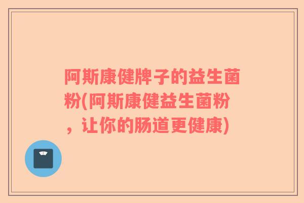 阿斯康健牌子的益生菌粉(阿斯康健益生菌粉,让你的肠道更健康) 阿斯康健牌子的益生菌粉(阿斯康健益生菌粉,让你的肠道更健康)