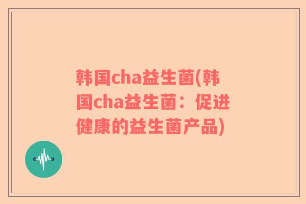 韩国cha益生菌(韩国cha益生菌：促进健康的益生菌产品)