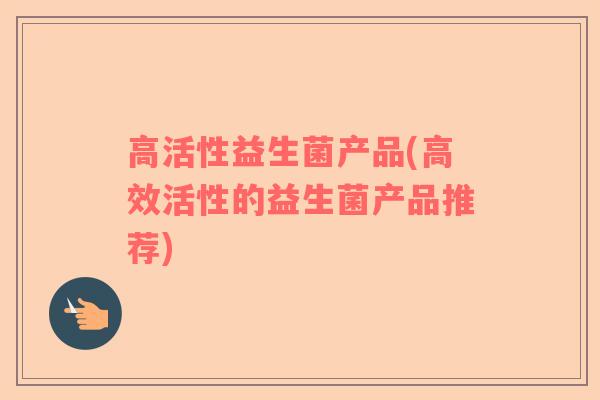 高活性益生菌产品(高效活性的益生菌产品推荐)