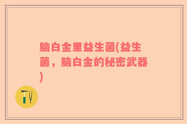 脑白金里益生菌(益生菌,脑白金的秘密武器) 脑白金里益生菌(益生菌,脑白金的秘密武器)