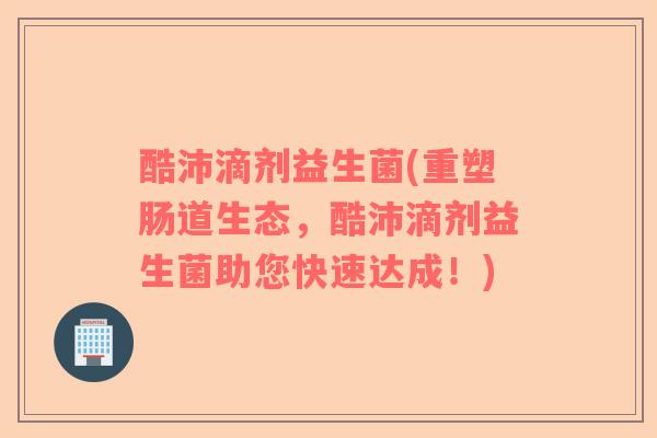 酷沛滴剂益生菌(重塑肠道生态，酷沛滴剂益生菌助您快速达成！)