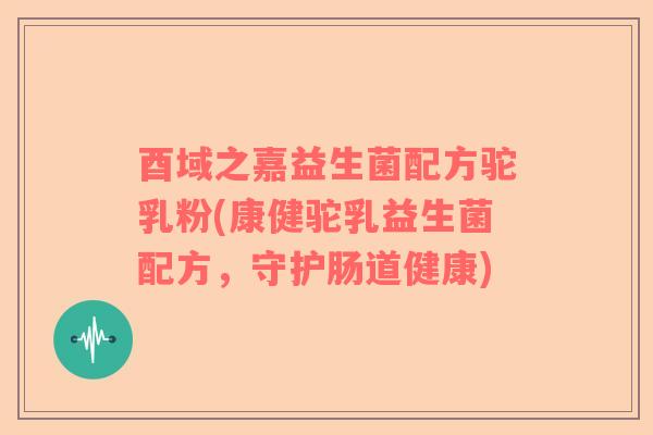 酉域之嘉益生菌配方驼乳粉(康健驼乳益生菌配方，守护肠道健康)