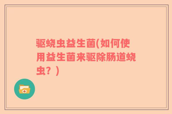 驱蛲虫益生菌(如何使用益生菌来驱除肠道蛲虫？)