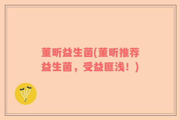 董昕益生菌(董昕推荐益生菌，受益匪浅！)