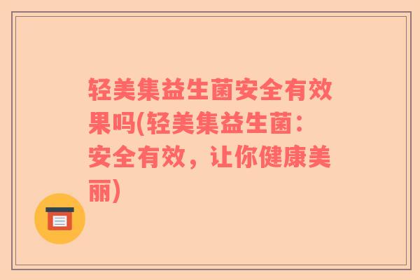 轻美集益生菌安全有效果吗(轻美集益生菌：安全有效，让你健康美丽)