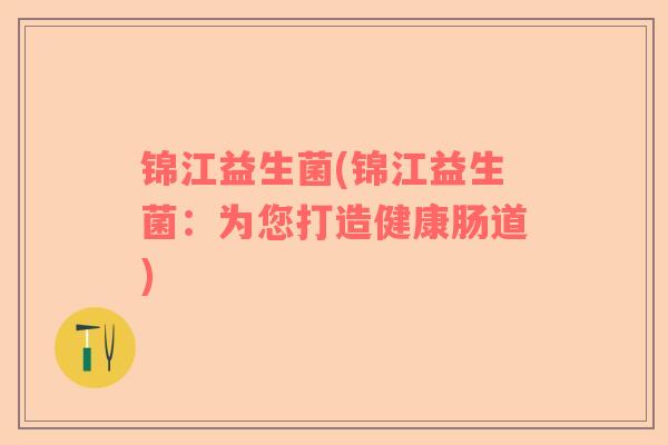 锦江益生菌(锦江益生菌:为您打造健康肠道) 锦江益生菌(锦江益生菌:为您打造健康肠道)