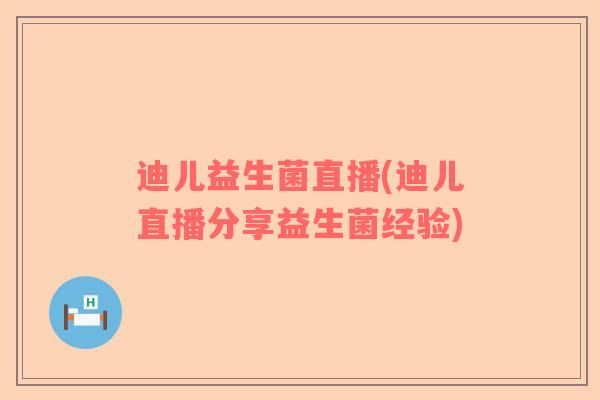 迪儿益生菌直播(迪儿直播分享益生菌经验)