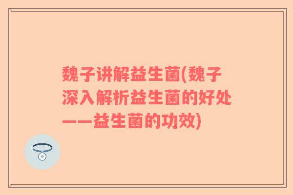 魏子讲解益生菌(魏子深入解析益生菌的好处——益生菌的功效) 魏子讲解益生菌(魏子深入解析益生菌的好处——益生菌的功效)