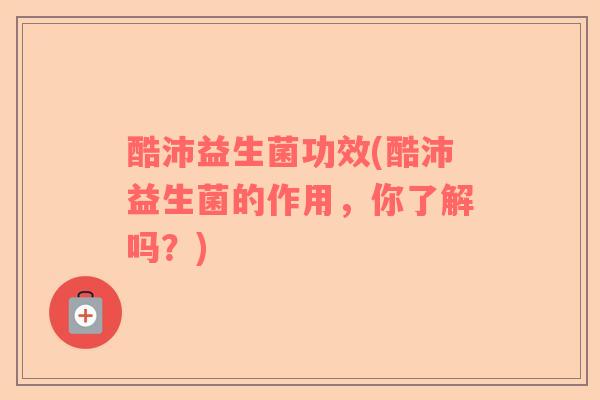 酷沛益生菌功效(酷沛益生菌的作用，你了解吗？)