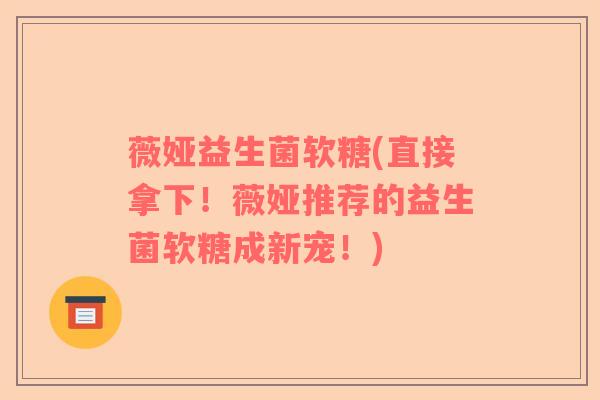 薇娅益生菌软糖(直接拿下！薇娅推荐的益生菌软糖成新宠！)