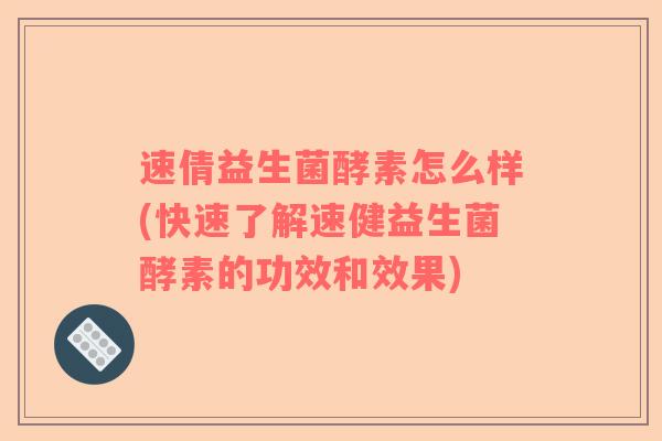 速倩益生菌酵素怎么样(快速了解速健益生菌酵素的功效和效果)