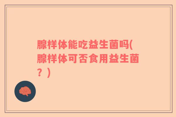腺样体能吃益生菌吗(腺样体可否食用益生菌？)