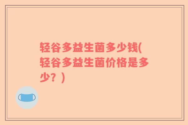 轻谷多益生菌多少钱(轻谷多益生菌价格是多少?) 轻谷多益生菌多少钱(轻谷多益生菌价格是多少?)