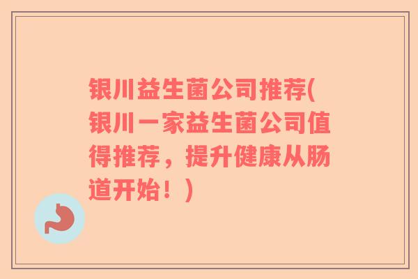 银川益生菌公司推荐(银川一家益生菌公司值得推荐，提升健康从肠道开始！)