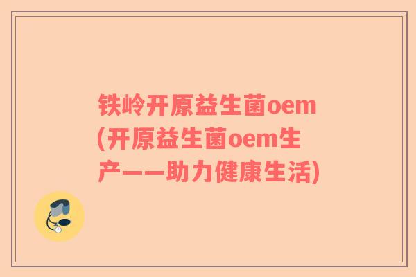 铁岭开原益生菌oem(开原益生菌oem生产——助力健康生活)