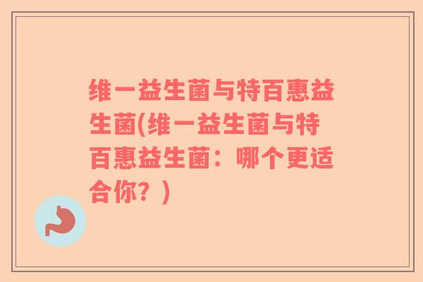 维一益生菌与特百惠益生菌(维一益生菌与特百惠益生菌:哪个更适合你?) 维一益生菌与特百惠益生菌(维一益生菌与特百惠益生菌:哪个更适合你?)