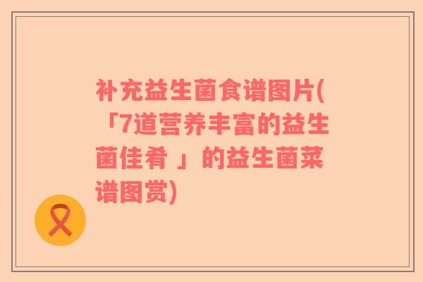补充益生菌食谱图片(「7道营养丰富的益生菌佳肴 」的益生菌菜谱图赏)