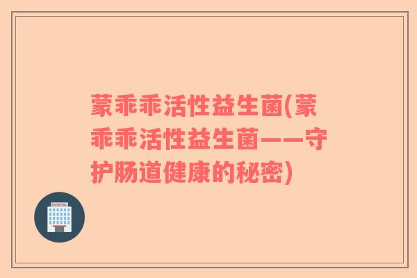 蒙乖乖活性益生菌(蒙乖乖活性益生菌——守护肠道健康的秘密)