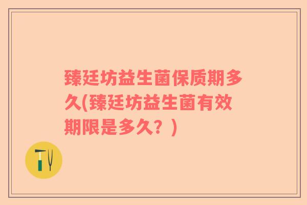 臻廷坊益生菌保质期多久(臻廷坊益生菌有效期限是多久？)