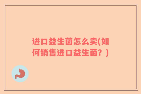 进口益生菌怎么卖(如何销售进口益生菌？)