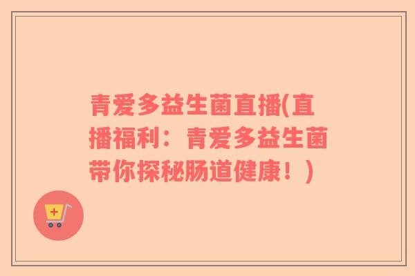 青爱多益生菌直播(直播福利：青爱多益生菌带你探秘肠道健康！)
