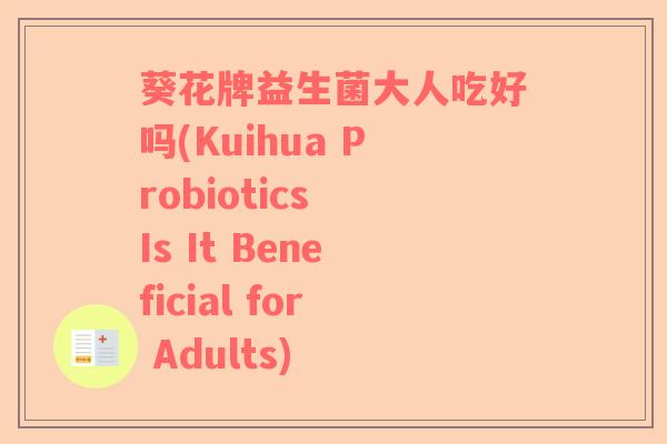 葵花牌益生菌大人吃好吗(Kuihua Probiotics Is It Beneficial for Adults)