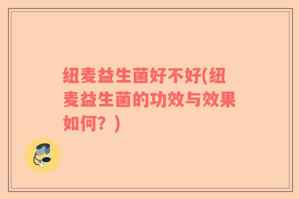 纽麦益生菌好不好(纽麦益生菌的功效与效果如何？)