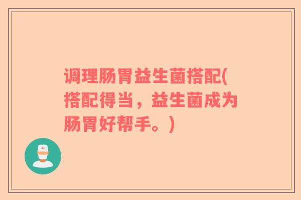 调理肠胃益生菌搭配(搭配得当，益生菌成为肠胃好帮手。)