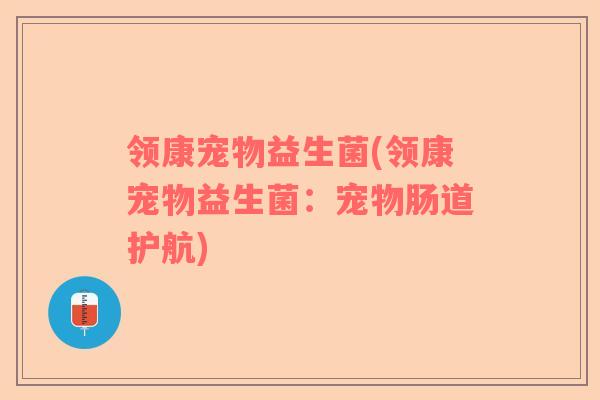 领康宠物益生菌(领康宠物益生菌：宠物肠道护航)