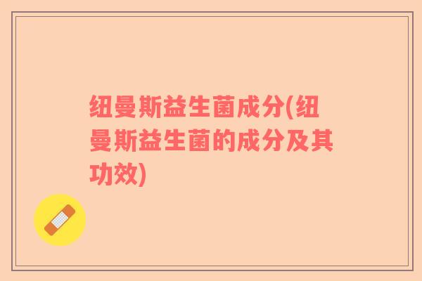 纽曼斯益生菌成分(纽曼斯益生菌的成分及其功效) 纽曼斯益生菌成分(纽曼斯益生菌的成分及其功效)