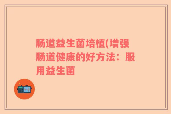 肠道益生菌培植(增强肠道健康的好方法：服用益生菌