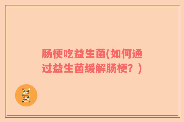 肠梗吃益生菌(如何通过益生菌缓解肠梗？)