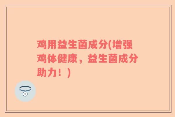 鸡用益生菌成分(增强鸡体健康，益生菌成分助力！)