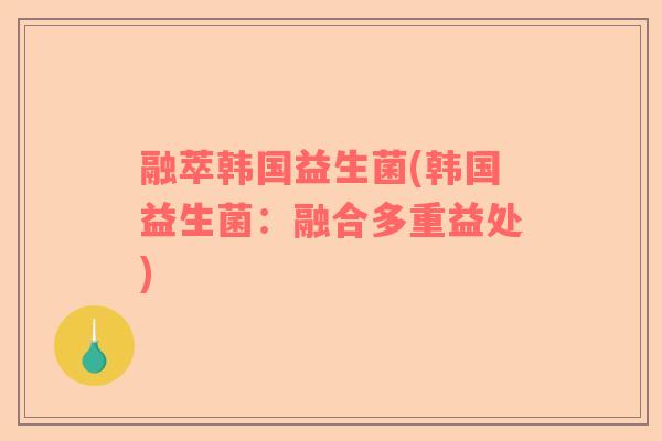 融萃韩国益生菌(韩国益生菌:融合多重益处) 融萃韩国益生菌(韩国益生菌:融合多重益处)