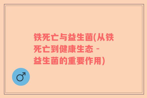 铁死亡与益生菌(从铁死亡到健康生态 - 益生菌的重要作用) 铁死亡与益生菌(从铁死亡到健康生态 - 益生菌的重要作用)