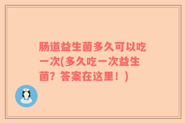 肠道益生菌多久可以吃一次(多久吃一次益生菌？答案在这里！)