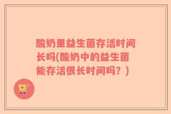 酸奶里益生菌存活时间长吗(酸奶中的益生菌能存活很长时间吗？)