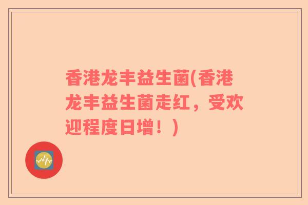 香港龙丰益生菌(香港龙丰益生菌走红，受欢迎程度日增！)