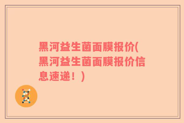 黑河益生菌面膜报价(黑河益生菌面膜报价信息速递！)