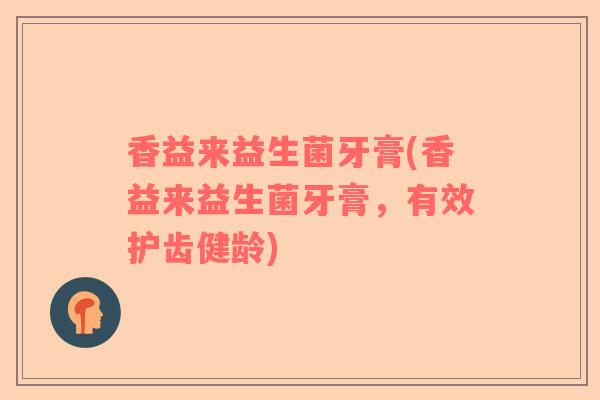 香益来益生菌牙膏(香益来益生菌牙膏，有效护齿健龄)