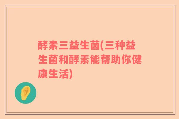 酵素三益生菌(三种益生菌和酵素能帮助你健康生活)
