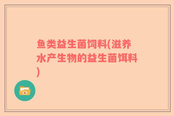 鱼类益生菌饲料(滋养水产生物的益生菌饵料)