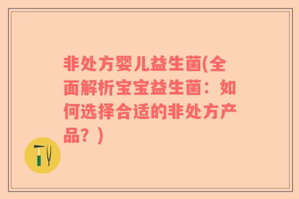 非处方婴儿益生菌(全面解析宝宝益生菌：如何选择合适的非处方产品？)