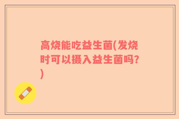 高烧能吃益生菌(发烧时可以摄入益生菌吗？)