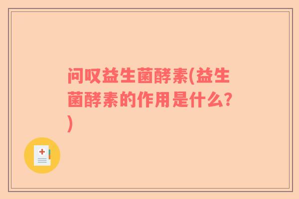 问叹益生菌酵素(益生菌酵素的作用是什么？)