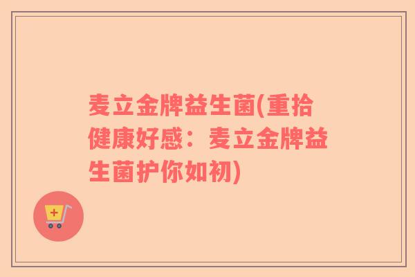 麦立金牌益生菌(重拾健康好感：麦立金牌益生菌护你如初)